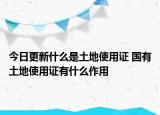今日更新什么是土地使用证 国有土地使用证有什么作用