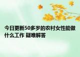 今日更新50多岁的农村女性能做什么工作 疑难解答