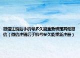 微信注销后手机号多久能重新绑定其他微信（微信注销后手机号多久能重新注册）