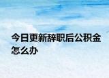 今日更新辞职后公积金怎么办