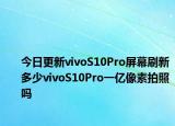 今日更新vivoS10Pro屏幕刷新多少vivoS10Pro一亿像素拍照吗