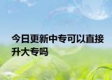 今日更新中专可以直接升大专吗