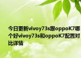 今日更新vivoy73s跟oppoK7哪个好vivoy73s和oppoK7配置对比详情