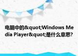 电脑中的"Windows Media Player"是什么意思?