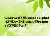 windows找不到clipbrd（clipbrd找不到怎么处理 win10系统clipbrd找不到解决办法）