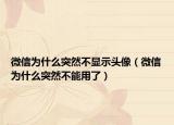 微信为什么突然不显示头像（微信为什么突然不能用了）