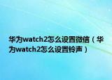 华为watch2怎么设置微信（华为watch2怎么设置铃声）