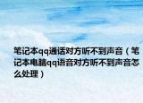 笔记本qq通话对方听不到声音（笔记本电脑qq语音对方听不到声音怎么处理）
