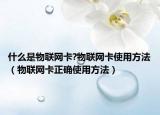 什么是物联网卡?物联网卡使用方法（物联网卡正确使用方法）