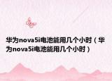 华为nova5i电池能用几个小时（华为nova5i电池能用几个小时）