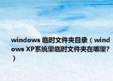 windows 临时文件夹目录（windows XP系统里临时文件夹在哪里?）
