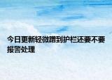 今日更新轻微蹭到护栏还要不要报警处理