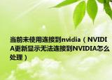 当前未使用连接到nvidia（NVIDIA更新显示无法连接到NVIDIA怎么处理）