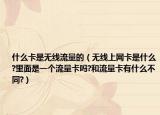 什么卡是无线流量的（无线上网卡是什么?里面是一个流量卡吗?和流量卡有什么不同?）
