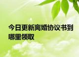 今日更新离婚协议书到哪里领取