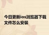 今日更新ios浏览器下载文件怎么安装