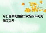 今日更新离婚第二次起诉不判离婚怎么办