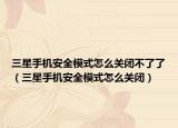 三星手机安全模式怎么关闭不了了（三星手机安全模式怎么关闭）