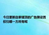 今日更新自家楼顶的广告牌设置权归哪一方所有呢