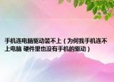 手机连电脑驱动装不上（为何我手机连不上电脑 硬件里也没有手机的驱动）