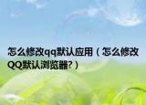 怎么修改qq默认应用（怎么修改QQ默认浏览器?）