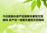 今日更新办房产证需要夫妻双方到场吗 房产证一定要夫妻双方到场吗