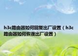 h3c路由器如何回复出厂设置（h3c路由器如何恢復出厂设置）