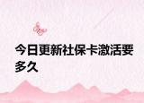 今日更新社保卡激活要多久