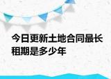 今日更新土地合同最长租期是多少年
