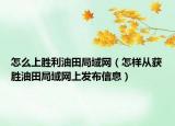 怎么上胜利油田局域网（怎样从获胜油田局域网上发布信息）
