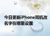 今日更新iPhone耳机改名字在哪里设置