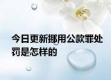 今日更新挪用公款罪处罚是怎样的