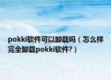 pokki软件可以卸载吗（怎么样完全卸载pokki软件?）