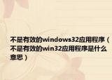 不是有效的windows32应用程序（不是有效的win32应用程序是什么意思）