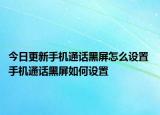 今日更新手机通话黑屏怎么设置 手机通话黑屏如何设置