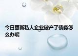 今日更新私人企业破产了债务怎么办呢