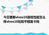 今日更新vivos10游戏性能怎么样vivos10玩和平精英卡吗
