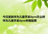 今日更新华为儿童手表4pro怎么样华为儿童手表4pro参数配置