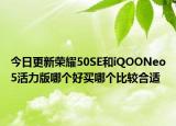 今日更新荣耀50SE和iQOONeo5活力版哪个好买哪个比较合适