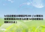 lol自动更新出错错误号280（lol更新出现更新错误280怎么处理 lol自动更新出错解决办法）