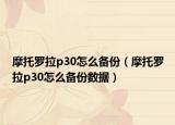 摩托罗拉p30怎么备份（摩托罗拉p30怎么备份数据）