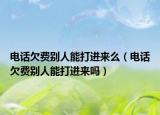 电话欠费别人能打进来么（电话欠费别人能打进来吗）