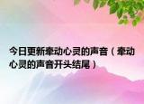 今日更新牵动心灵的声音（牵动心灵的声音开头结尾）