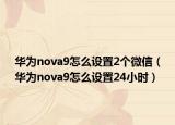 华为nova9怎么设置2个微信（华为nova9怎么设置24小时）