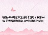 联想y460笔记本无线网卡型号（联想Y460 的无线网卡驱动 应当选择哪个安装）