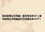 新买的笔记本电脑一般充电充多久?（新买的笔记本电脑初次充电要充多久???）