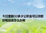 今日更新﻿﻿多少公积金可以贷款好呢应该怎么办呢