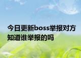 今日更新boss举报对方知道谁举报的吗