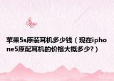 苹果5s原装耳机多少钱（现在iphone5原配耳机的价格大概多少?）