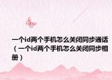一个id两个手机怎么关闭同步通话（一个id两个手机怎么关闭同步相册）